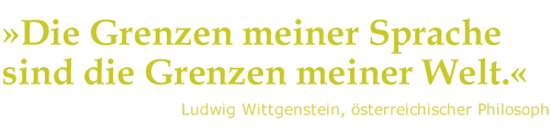 »Die Grenzen meiner Sprache sind die Grenzen meiner Welt.«
	Ludwig Wittgenstein, österreichischer Philosoph