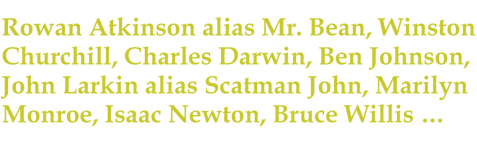 Rowan Atkinson alias Mr. Bean, Winston Churchill, Charles Darwin, Ben Johnson, John Larkin alias Scatman John, Marilyn Monroe, Isaac Newton, Bruce Willis …